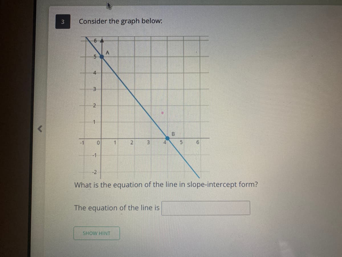 Consider the graph below:
6
5
-1
6.
-1
-2
What is the equation of the line in slope-intercept form?
The equation of the line is
SHOW HINT
