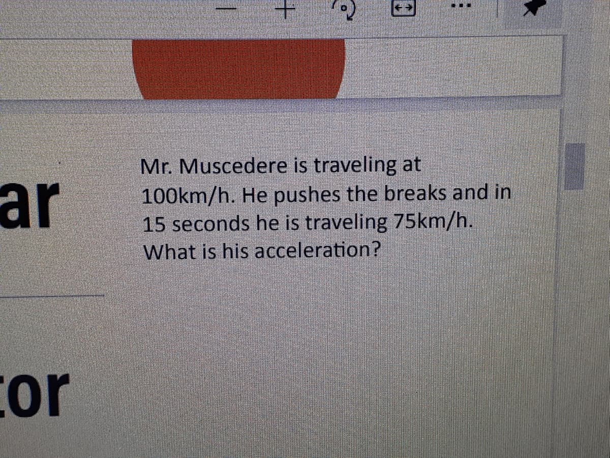 Mr. Muscedere is traveling at
100km/h. He pushes the breaks and in
15 seconds he is traveling 75km/h.
What is his acceleration?
ar
cor
