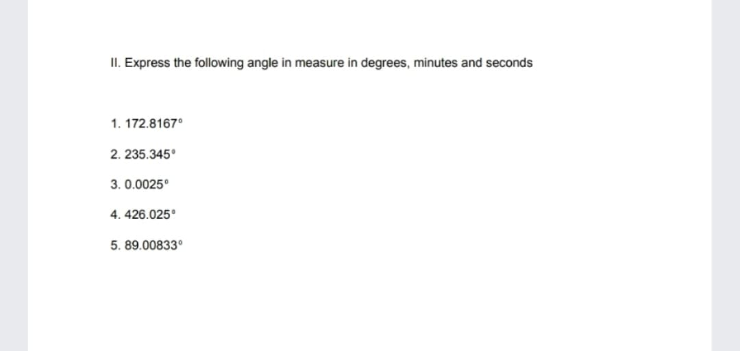 II. Express the following angle in measure in degrees, minutes and seconds
1. 172.8167°
2. 235.345°
3. 0.0025°
4. 426.025°
5. 89.00833°
