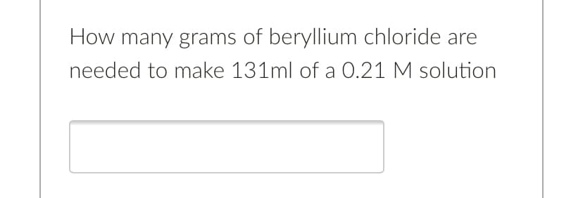 How many grams of beryllium chloride are
needed to make 131ml of a 0.21 M solution
