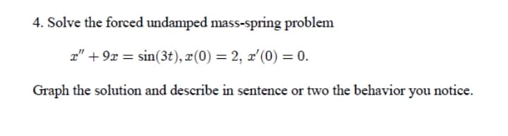 4. Solve the forced undamped mass-spring problem
2" + 9x = sin(3t), x(0) = 2, x'(0) = 0.
Graph the solution and describe in sentence or two the behavior you notice.

