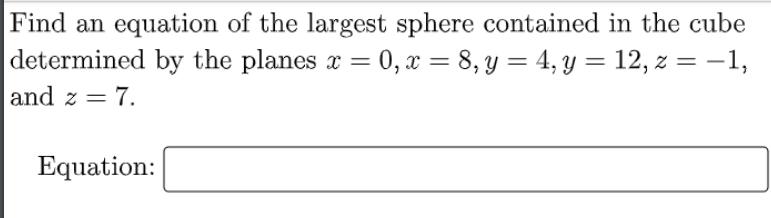 Find an equation of the largest sphere contained in the cube
determined by the planes x = 0, x = 8, y = 4, y = 12, z = -1,
%3D
land z = 7.
%3D
Equation:
