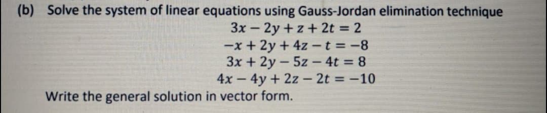 (b) Solve the system of linear equations using Gauss-Jordan elimination technique
3x - 2y +z+ 2t = 2
-x + 2y + 4z -t = -8
3x + 2y - 5z – 4t = 8
4x - 4y + 2z - 2t = -10
Write the general solution in vector form.
