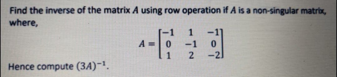Find the inverse of the matrix A using row operation if A is a non-singular matrix,
where,
A =
-1
-2
Hence compute (3A)-.
