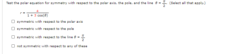 Test the polar equation for symmetry with respect to the polar axis, the pole, and the line 8 = I. (Select all that apply.)
2
4
1 + 3 cos(0)
O symmetric with respect to the polar axis
O symmetric with respect to the pole
O symmetric with respect to the line e
O not symmetric with respect to any of these
