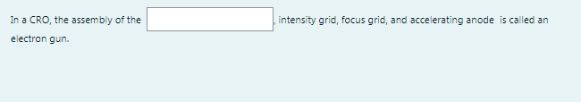 In a CRO, the assembly of the
intensity grid, focus grid, and accelerating anode is called an
electron gun.
