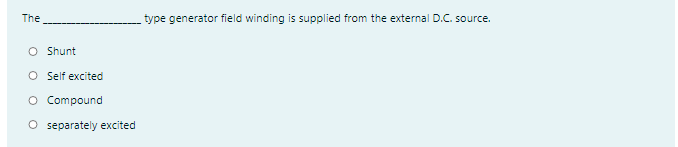 The
type generator field winding is supplied from the external D.C. source.
O Shunt
O Self excited
O Compound
O separately excited
