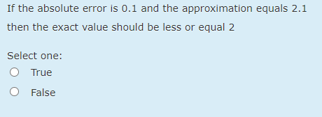 If the absolute error is 0.1 and the approximation equals 2.1
then the exact value should be less or equal 2
Select one:
True
False
