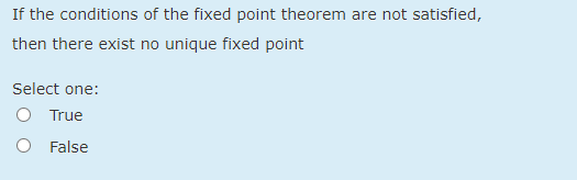 If the conditions of the fixed point theorem are not satisfied,
then there exist no unique fixed point
Select one:
True
O False
