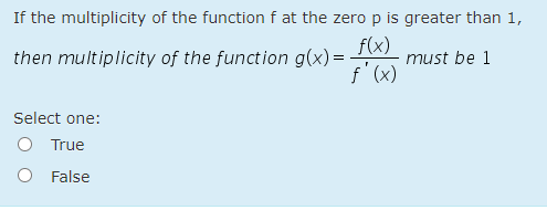 If the multiplicity of the functionf at the zero p is greater than 1,
then multiplicity of the function g(x) =
f(x)
must be 1
f' (x)
Select one:
O True
O False
