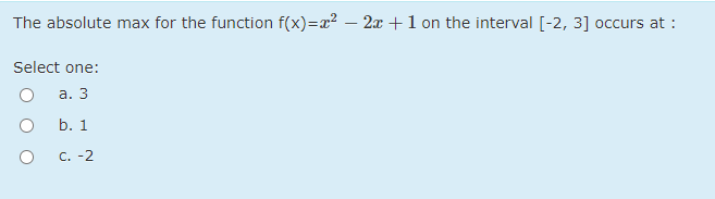 The absolute max for the function f(x)=x2 – 2x +1 on the interval [-2, 3] occurs at :
Select one:
а. 3
b. 1
C. -2
