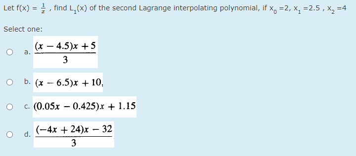 Let f(x) = , find L,(x) of the second Lagrange interpolating polynomial, if x, =2, x, =2.5 , x, =4
Select one:
(x – 4.5)x +5
-
а.
3
b. (x - 6.5)х + 10,
с. (0.05х — 0.425)х + 1.15
(-4х + 24)x — 32
d.
3
