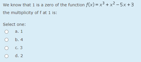 We know that 1 is a zero of the function f(x) = x3 + x² – 5x + 3
the multiplicity of f at 1 is:
Select one:
а. 1
b. 4
с. 3
d. 2
