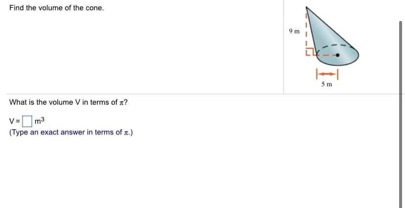 Find the volume of the cone.
9 m
5 m
What is the volume V in terms of n?
V =
m3
(Type an exact answer in terms of n.)
