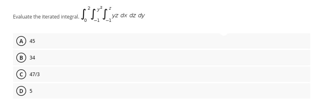 yz dx dz dy
-1
Evaluate the iterated
integral.
-1
A) 45
34
47/3
D) 5
