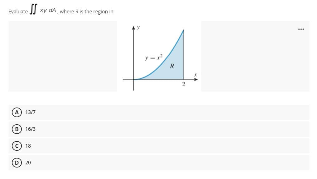 Evaluate
I| xy dA, where R is the region in
y = x2
R
2
13/7
B) 16/3
18
D) 20
