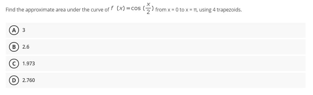 Find the approximate area under the curve of f (x)=cos (
5) from x = 0 to x = T, using 4 trapezoids.
A) 3
B) 2.6
c) 1.973
D) 2.760
