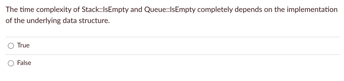 The time complexity of Stack:IsEmpty and Queue::IsEmpty completely depends on the implementation
of the underlying data structure.
O True
False
