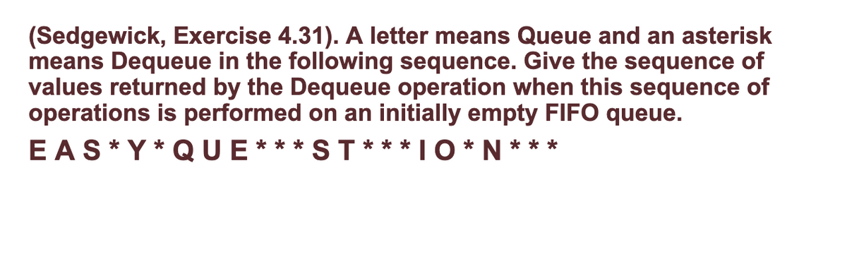(Sedgewick, Exercise 4.31). A letter means Queue and an asterisk
means Dequeue in the following sequence. Give the sequence of
values returned by the Dequeue operation when this sequence of
operations is performed on an initially empty FIFO queue.
EAS* Y * QUE*** ST*** I O * N ***
