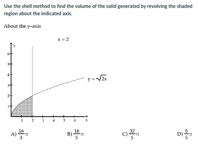 Use the shell method to find the volume of the solid generated by revolving the shaded
region about the indicated axis.
About the y-axis
x = 2
4+
y = V2x
1
3
4
5
6.
X.
A)
16
В)
32
C)
16
D)
ofin
