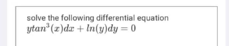 solve the following differential equation
ytan (x)dx + In(y)dy = 0

