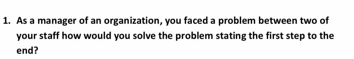 1. As a manager of an organization, you faced a problem between two of
your staff how would you solve the problem stating the first step to the
end?
