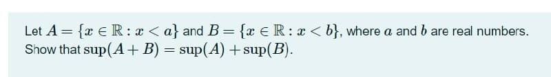Let A = {x € R : x < a} and B={x €R: x < b}, where a and b are real numbers.
Show that sup(A+ B) = sup(A) +sup(B).
