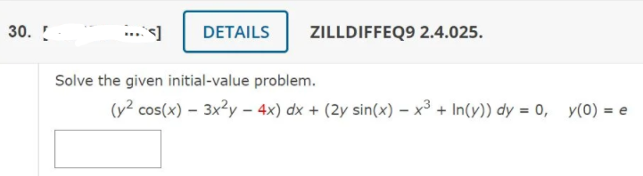 30. !
...s]
DETAILS
ZILLDIFFEQ9 2.4.025.
Solve the given initial-value problem.
(y² cos(x) – 3xy – 4x) dx + (2y sin(x) – x³ + In(y)) dy = 0, y(0) = e
