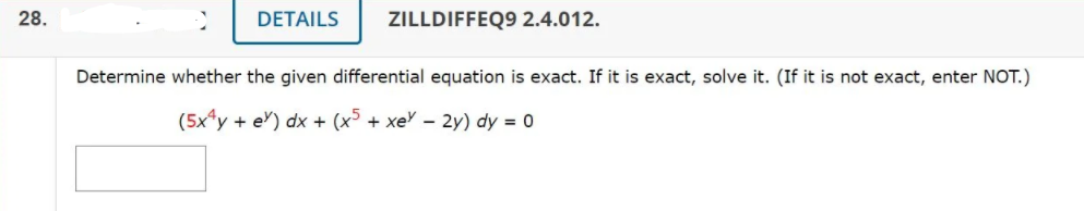 28.
DETAILS
ZILLDIFFEQ9 2.4.012.
Determine whether the given differential equation is exact. If it is exact, solve it. (If it is not exact, enter NOT.)
(5x*y + eY) dx + (x³ + xeY – 2y) dy = 0
