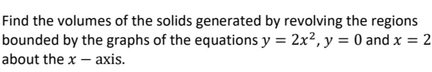 Find the volumes of the solids generated by revolving the regions
bounded by the graphs of the equations y = 2x², y = 0 and x
: 2
about the x – axis.
-
