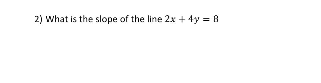 2) What is the slope of the line 2x + 4y = 8
