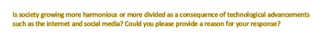 Is society growing more harmonious or more divided as a consequence of technological advancements
such as the internet and social media? Could you please provide a reason for your response?
