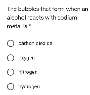 The bubbles that form when an
alcohol reacts with sodium
metal is *
O carbon dioxide
O oxygen
O nitrogen
O hydrogen
