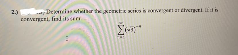 2.))
. Determine whether the geometric series is convergent or divergent. If it is
convergent, find its sum.
-n
Σ(√3)"
I
n=1