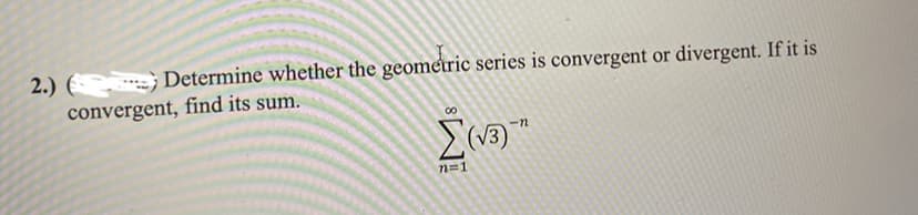 2.) () Determine whether the geometric series is convergent or divergent. If it is
convergent, find its sum.
Σ(3)
n=1