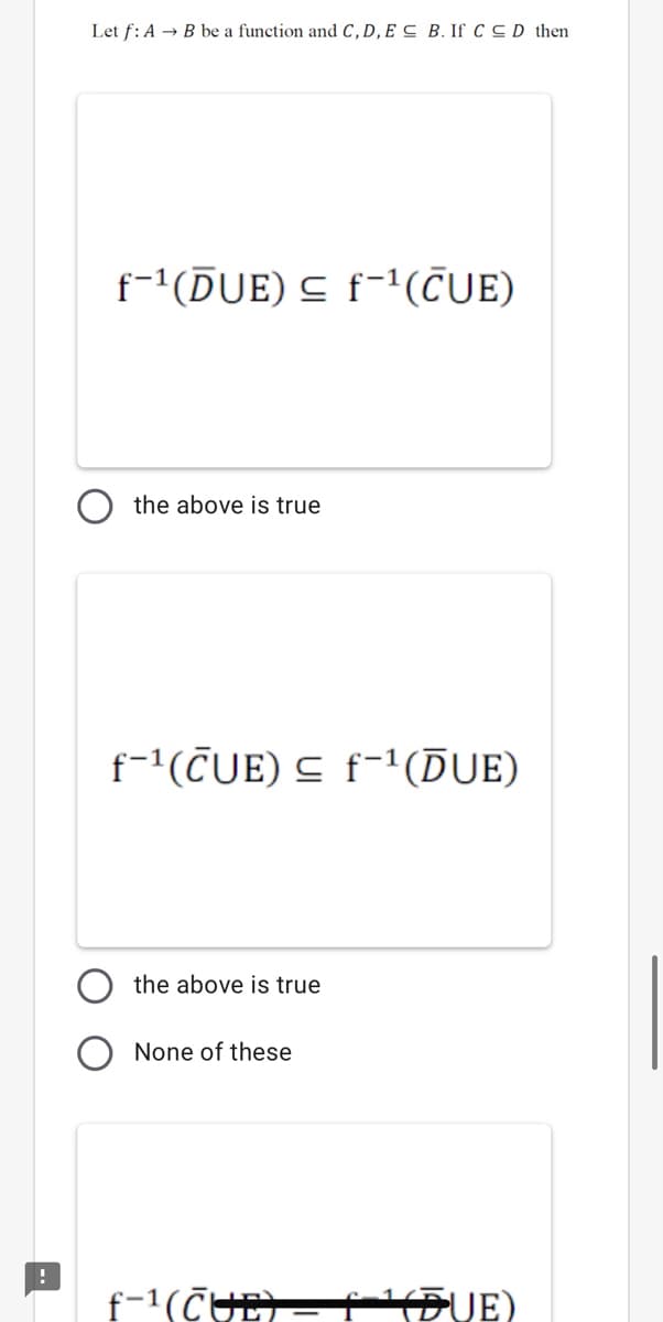 Let f: A → B be a function and C, D, E C B. If C C D then
f-'(DUE) S f-1(CUE)
the above is true
f-'(CUE) S f-'(ĎUE)
the above is true
None of these
f-1(CUE)= TÐUE)
