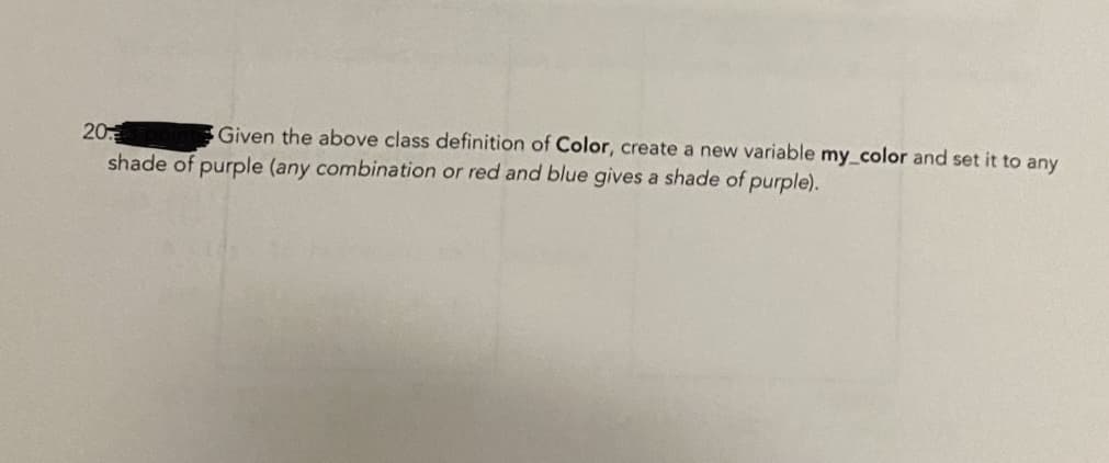 Given the above class definition of Color, create a new variable my_color and set it to any
20
shade of purple (any combination or red and blue gives a shade of purple).