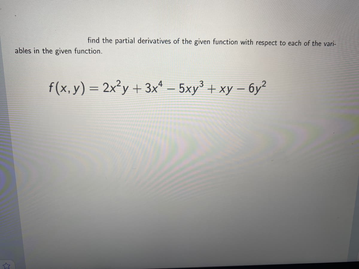 find the partial derivatives of the given function with respect to each of the vari-
ables in the given function.
f(x, y) = 2x°y + 3x* – 5xy' + xy – 6y²
5хy? + ху — бу?
%3D
