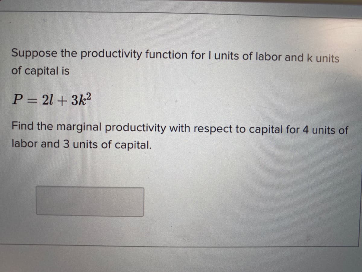 Suppose the productivity function for I units of labor and k units
of capital is
P = 21+ 3k2
Find the marginal productivity with respect to capital for 4 units of
labor and 3 units of capital.
