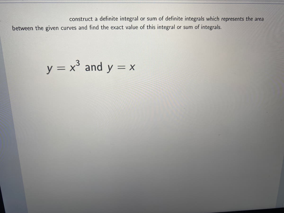construct a definite integral or sum of definite integrals which represents the area
between the given curves and find the exact value of this integral or sum of integrals.
y = x° and y = x
