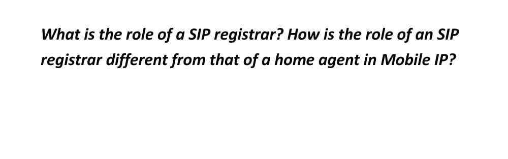What is the role of a SIP registrar? How is the role of an SIP
registrar different from that of a home agent in Mobile IP?