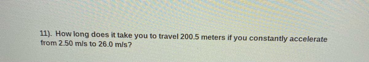 11). How long does it take you to travel 200.5 meters if you constantly accelerate
from 2.50 mls to 26.0 m/s?
