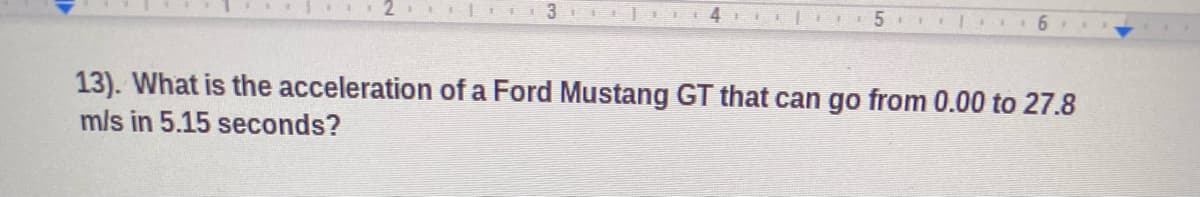 . 2 Il 3
I 5 II I6 I
13). What is the acceleration of a Ford Mustang GT that can go from 0.00 to 27.8
mls in 5.15 seconds?

