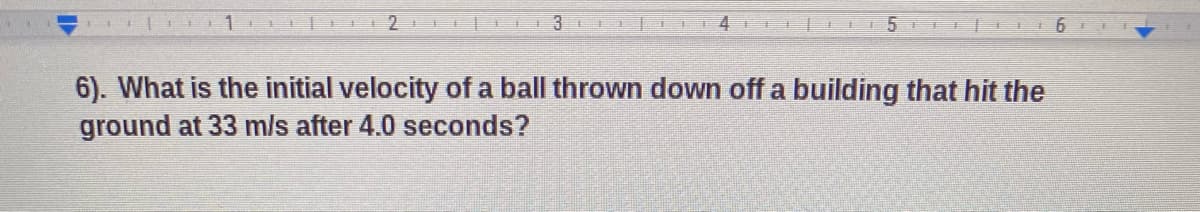 4
主
主
6). What is the initial velocity of a ball thrown down off a building that hit the
ground at 33 m/s after 4.0 seconds?
