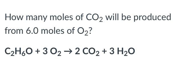 How many moles of CO2 will be produced
from 6.0 moles of O2?
C2H60 + 3 02 → 2 CO2 + 3 H20
