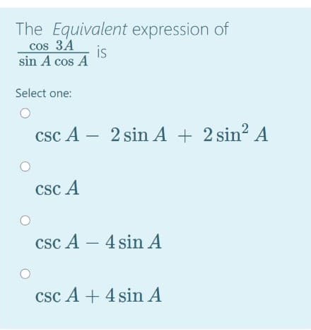 The Equivalent expression of
cos 3A
sin A cos A
is
Select one:
csc A – 2 sin A + 2 sin? A
CSc A
csc A – 4 sin A
CSc A + 4 sin A
