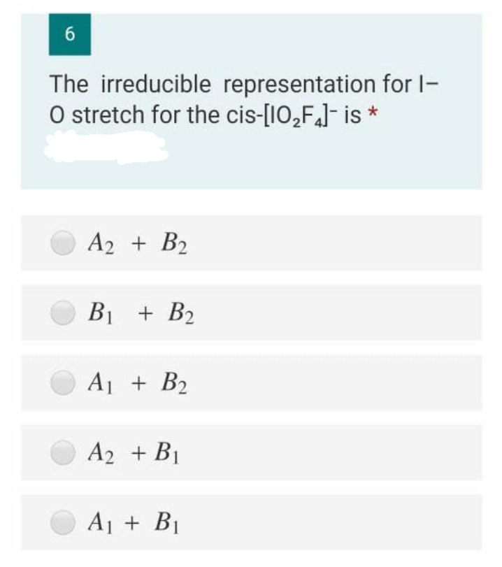 6.
The irreducible representation for I-
O stretch for the cis-[10,F]- is *
A2 + B2
B1 + B2
A1 + B2
A2 + B1
Aj + B1
