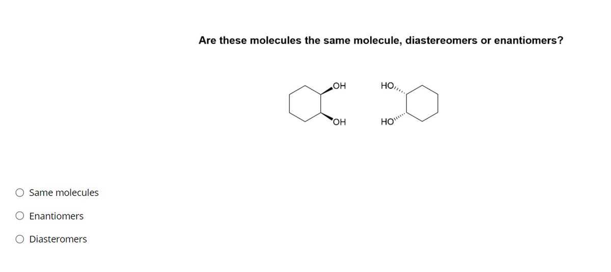 Are these molecules the same molecule, diastereomers or enantiomers?
HO,
HO"
ОН
HO'
O Same molecules
O Enantiomers
O Diasteromers
