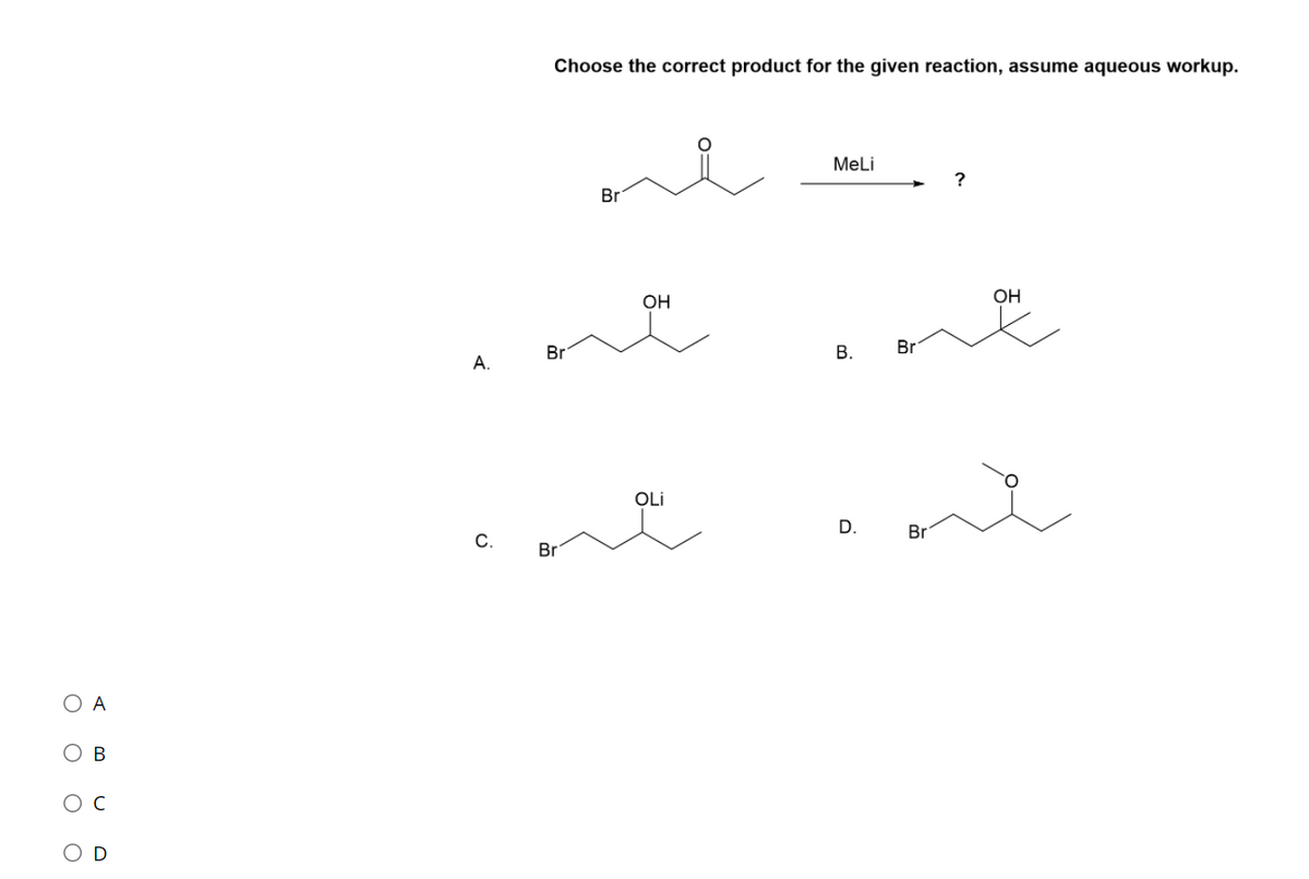 Choose the correct product for the given reaction, assume aqueous workup.
Meli
Br
OH
OH
Br
В.
Br
А.
OLi
D.
Br
С.
Br
O A
Ов
