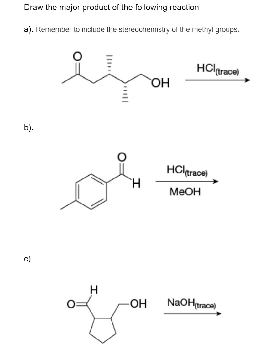 Draw the major product of the following reaction
a). Remember to include the stereochemistry of the methyl groups.
HCl(trace)
b).
HCltrace)
МеОн
c).
-OH
NaOHtrace)
I||
I.
